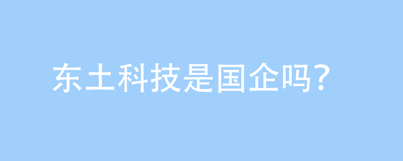 解讀東土科技的公司性質(zhì)與核心業(yè)務(wù) 從“國(guó)企”疑問(wèn)到“電腦圖文設(shè)計(jì)”的專業(yè)解讀